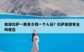 旅游拉萨一般多少钱一个人玩？拉萨旅游安全吗现在