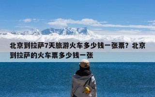 北京到拉萨7天旅游火车多少钱一张票？北京到拉萨的火车票多少钱一张