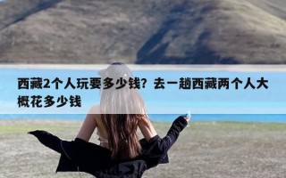 西藏2个人玩要多少钱？去一趟西藏两个人大概花多少钱