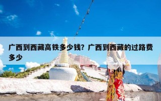 广西到西藏高铁多少钱？广西到西藏的过路费多少