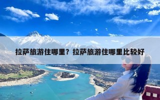 拉萨旅游住哪里？拉萨旅游住哪里比较好