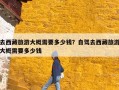 去西藏旅游大概需要多少钱？自驾去西藏旅游大概需要多少钱