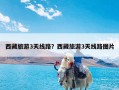 西藏旅游3天线路？西藏旅游3天线路图片