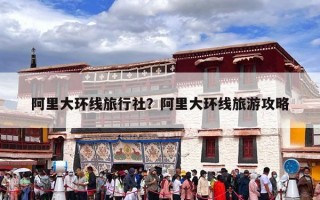 阿里大环线旅行社？阿里大环线旅游攻略