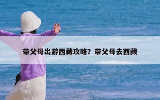 带父母出游西藏攻略？带父母去西藏