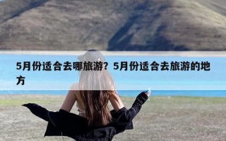5月份适合去哪旅游？5月份适合去旅游的地方