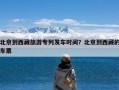 北京到西藏旅游专列发车时间？北京到西藏的车票