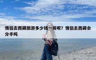 情侣去西藏旅游多少钱一周呢？情侣去西藏会分手吗