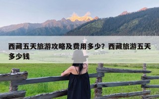 西藏五天旅游攻略及费用多少？西藏旅游五天多少钱