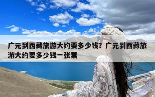 广元到西藏旅游大约要多少钱？广元到西藏旅游大约要多少钱一张票