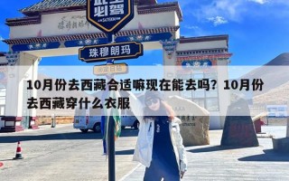 10月份去西藏合适嘛现在能去吗？10月份去西藏穿什么衣服