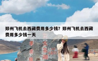 郑州飞机去西藏费用多少钱？郑州飞机去西藏费用多少钱一天