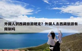 外国人到西藏旅游规定？外国人去西藏旅游有限制吗