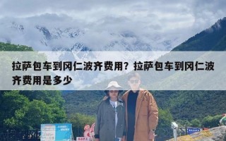 拉萨包车到冈仁波齐费用？拉萨包车到冈仁波齐费用是多少