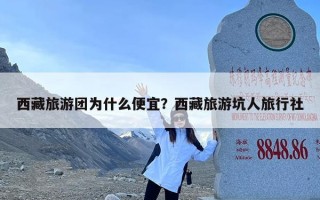 西藏旅游团为什么便宜？西藏旅游坑人旅行社