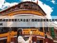 西藏旅游需要几天合适？西藏旅游需要几天时间