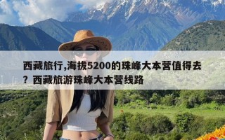 西藏旅行,海拔5200的珠峰大本营值得去？西藏旅游珠峰大本营线路