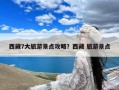 西藏7大旅游景点攻略？西藏 旅游景点