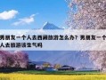 男朋友一个人去西藏旅游怎么办？男朋友一个人去旅游该生气吗