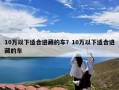 10万以下适合进藏的车？10万以下适合进藏的车
