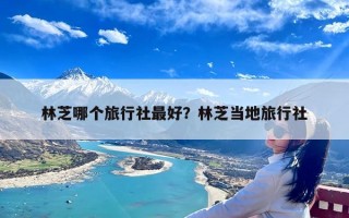 林芝哪个旅行社最好？林芝当地旅行社