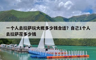 一个人去拉萨玩大概多少钱合适？自己1个人去拉萨花多少钱
