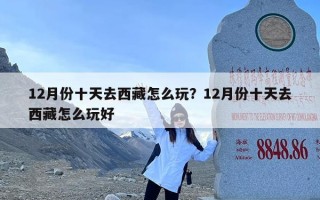 12月份十天去西藏怎么玩？12月份十天去西藏怎么玩好