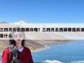 三四月份去西藏攻略？三四月去西藏要提前准备什么