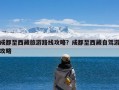 成都至西藏旅游路线攻略？成都至西藏自驾游攻略