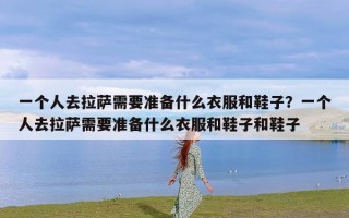 一个人去拉萨需要准备什么衣服和鞋子？一个人去拉萨需要准备什么衣服和鞋子和鞋子