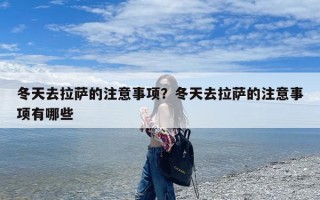 冬天去拉萨的注意事项？冬天去拉萨的注意事项有哪些