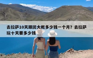 去拉萨10天跟团大概多少钱一个月？去拉萨玩十天要多少钱