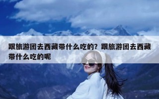 跟旅游团去西藏带什么吃的？跟旅游团去西藏带什么吃的呢