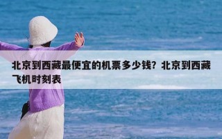 北京到西藏最便宜的机票多少钱？北京到西藏飞机时刻表