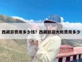 西藏游费用多少钱？西藏旅游大概费用多少