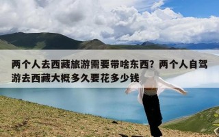 两个人去西藏旅游需要带啥东西？两个人自驾游去西藏大概多久要花多少钱