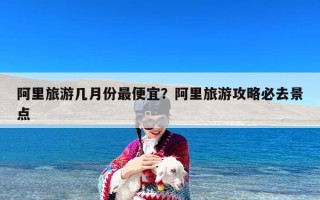 阿里旅游几月份最便宜？阿里旅游攻略必去景点