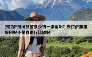 到拉萨报团旅游多少钱一张票啊？去拉萨旅游报团好还是自由行比较好