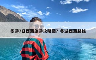 冬游7日西藏旅游攻略图？冬游西藏路线