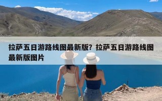 拉萨五日游路线图最新版？拉萨五日游路线图最新版图片