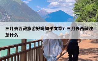 三月去西藏旅游好吗知乎文章？三月去西藏注意什么