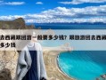 去西藏跟团游一般要多少钱？跟旅游团去西藏多少钱