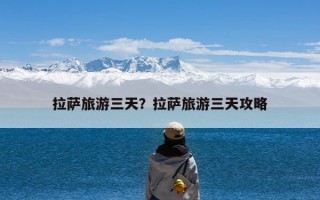 拉萨旅游三天？拉萨旅游三天攻略