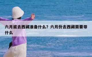 六月底去西藏准备什么？六月份去西藏需要带什么