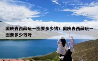 国庆去西藏玩一圈要多少钱？国庆去西藏玩一圈要多少钱呀
