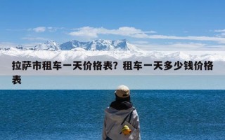 拉萨市租车一天价格表？租车一天多少钱价格表