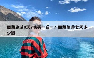 西藏旅游8天7晚买一送一？西藏旅游七天多少钱