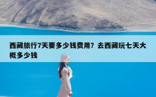 西藏旅行7天要多少钱费用？去西藏玩七天大概多少钱