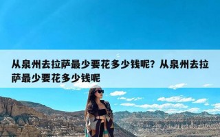 从泉州去拉萨最少要花多少钱呢？从泉州去拉萨最少要花多少钱呢