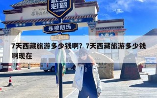 7天西藏旅游多少钱啊？7天西藏旅游多少钱啊现在